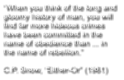 When you think of the long and gloomy history of man, you will find far more hideous crimes have been committed in the name of obedience than ... in the name of rebellion.  C.P. Snow, Either-Or (1961)