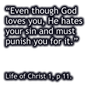 Even though God loves you, He hates your sin and must punish you for it.      Life of Christ 1, p 11.