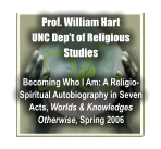 Prof. William Hart UNC Dep’t of Religious Studies  Becoming Who I Am: A Religio-Spiritual Autobiography in Seven Acts, Worlds & Knowledges Otherwise, Spring 2006