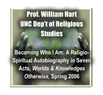 Prof. William Hart UNC Dept of Religious Studies  Becoming Who I Am: A Religio-Spiritual Autobiography in Seven Acts, Worlds & Knowledges Otherwise, Spring 2006